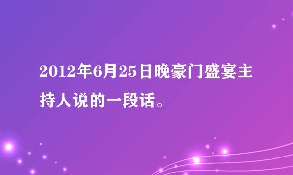 2012年6月25日晚豪门盛宴主持人说的一段话。