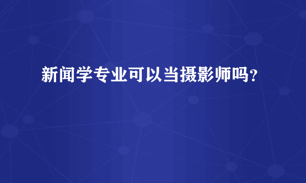 新闻学专业可以当摄影师吗？