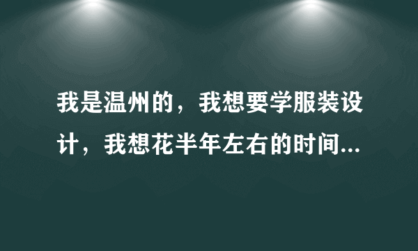 我是温州的，我想要学服装设计，我想花半年左右的时间学习，有推荐的学校吗？