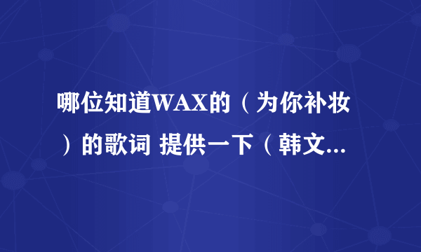 哪位知道WAX的（为你补妆）的歌词 提供一下（韩文的）非常感谢！