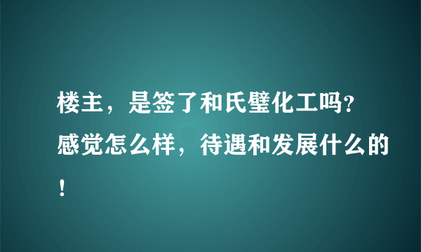 楼主，是签了和氏璧化工吗？感觉怎么样，待遇和发展什么的！