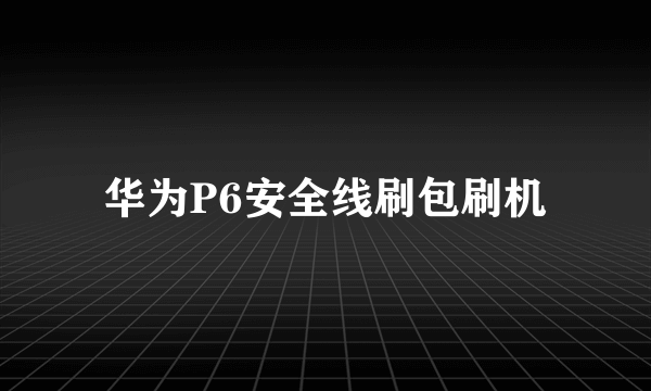 华为P6安全线刷包刷机