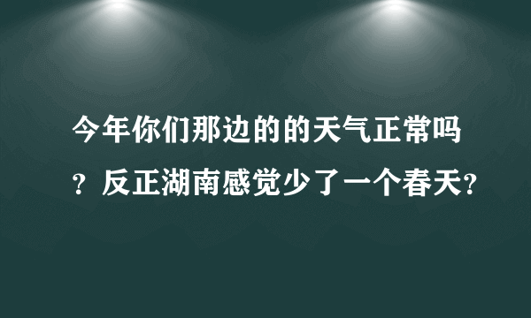 今年你们那边的的天气正常吗？反正湖南感觉少了一个春天？