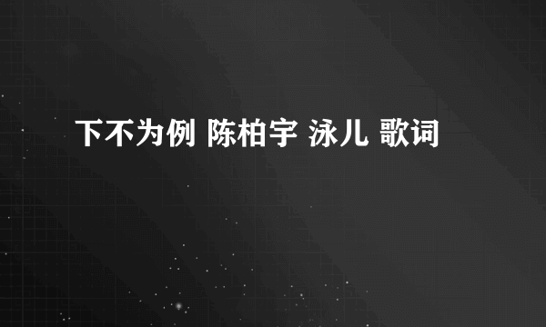 下不为例 陈柏宇 泳儿 歌词