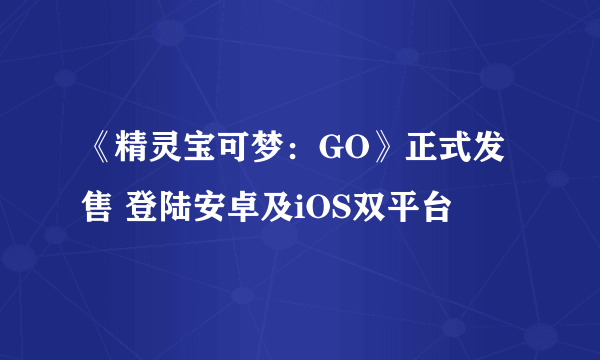 《精灵宝可梦：GO》正式发售 登陆安卓及iOS双平台