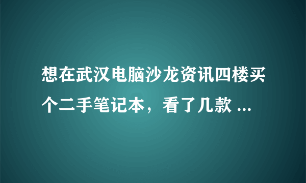 想在武汉电脑沙龙资讯四楼买个二手笔记本，看了几款 ，大家给点意见吧