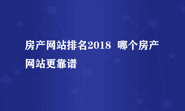 房产网站排名2018  哪个房产网站更靠谱