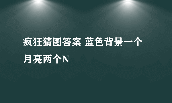 疯狂猜图答案 蓝色背景一个月亮两个N