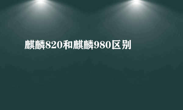 麒麟820和麒麟980区别