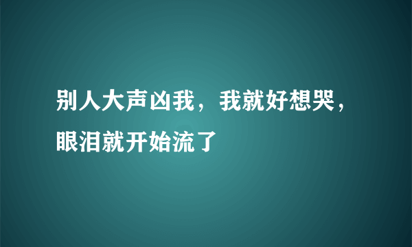 别人大声凶我，我就好想哭，眼泪就开始流了