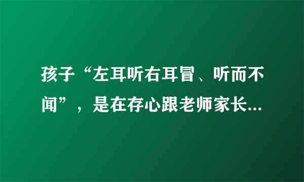 孩子“左耳听右耳冒、听而不闻”，是在存心跟老师家长“对着干”吗？