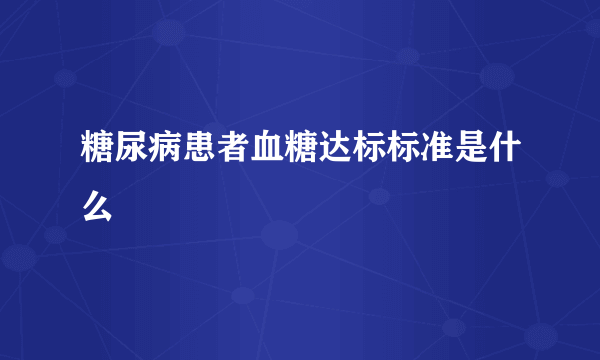 糖尿病患者血糖达标标准是什么