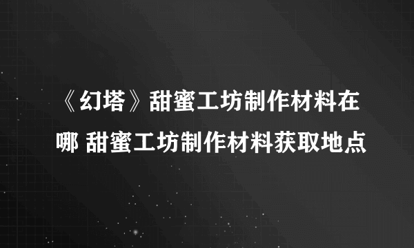 《幻塔》甜蜜工坊制作材料在哪 甜蜜工坊制作材料获取地点