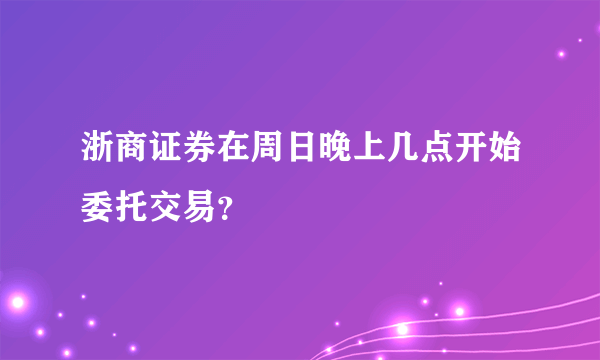 浙商证券在周日晚上几点开始委托交易？