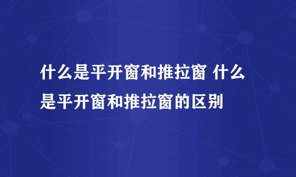 什么是平开窗和推拉窗 什么是平开窗和推拉窗的区别