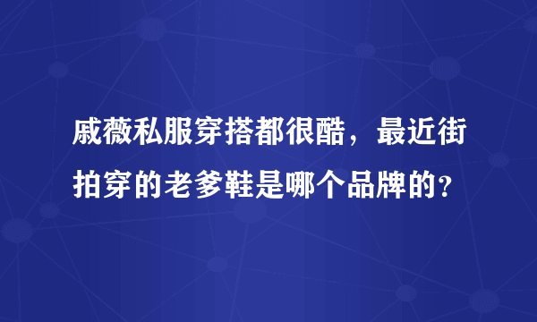 戚薇私服穿搭都很酷，最近街拍穿的老爹鞋是哪个品牌的？