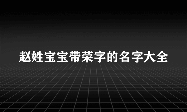 赵姓宝宝带荣字的名字大全