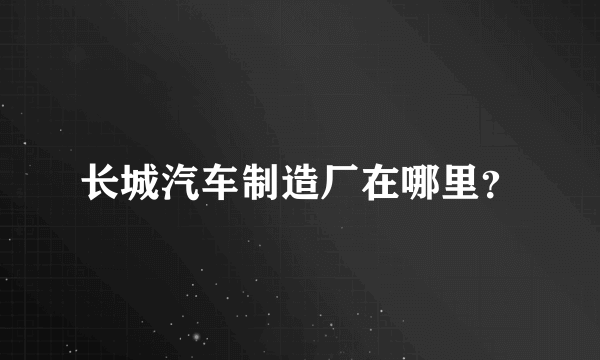 长城汽车制造厂在哪里？