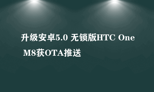 升级安卓5.0 无锁版HTC One M8获OTA推送