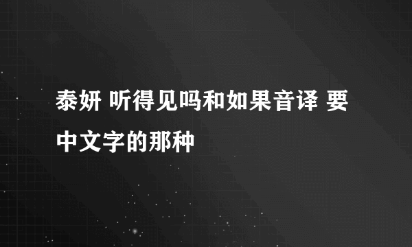 泰妍 听得见吗和如果音译 要中文字的那种