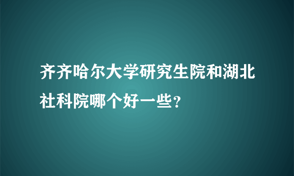 齐齐哈尔大学研究生院和湖北社科院哪个好一些？