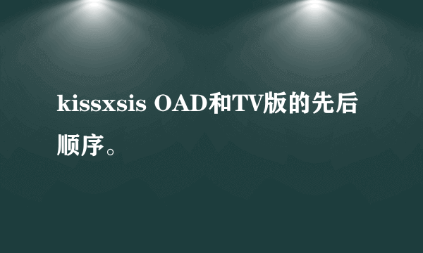 kissxsis OAD和TV版的先后顺序。