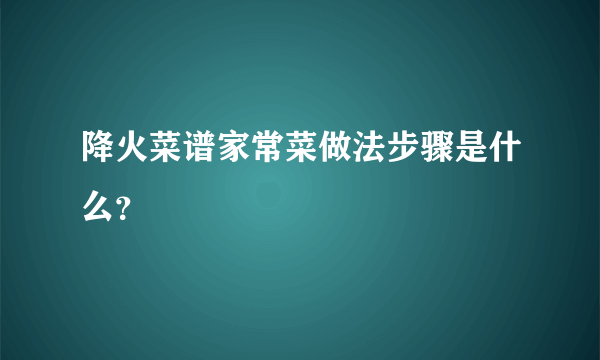 降火菜谱家常菜做法步骤是什么？