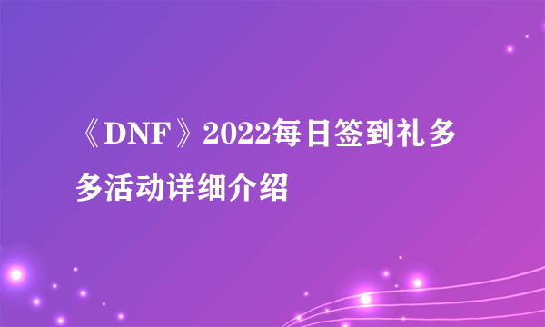 《DNF》2022每日签到礼多多活动详细介绍