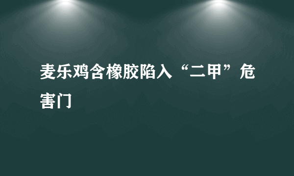 麦乐鸡含橡胶陷入“二甲”危害门