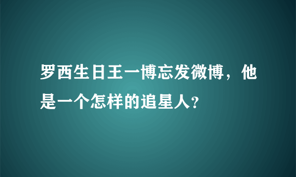 罗西生日王一博忘发微博，他是一个怎样的追星人？