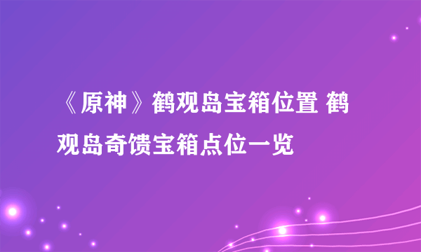 《原神》鹤观岛宝箱位置 鹤观岛奇馈宝箱点位一览