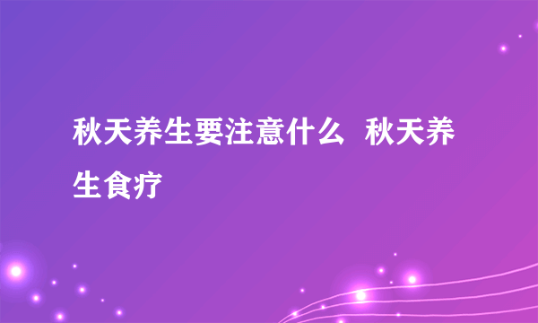 秋天养生要注意什么  秋天养生食疗