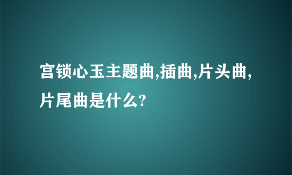 宫锁心玉主题曲,插曲,片头曲,片尾曲是什么?