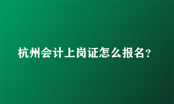 杭州会计上岗证怎么报名？