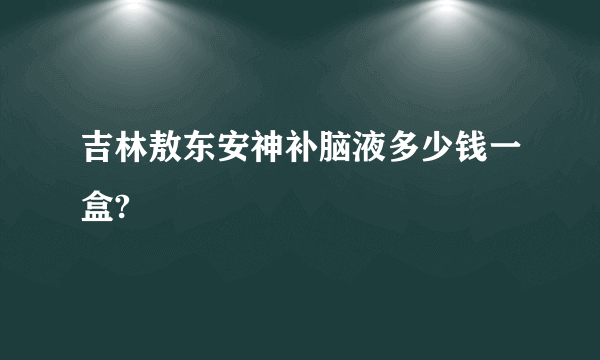 吉林敖东安神补脑液多少钱一盒?