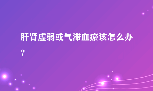 肝肾虚弱或气滞血瘀该怎么办？