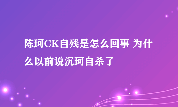 陈珂CK自残是怎么回事 为什么以前说沉珂自杀了