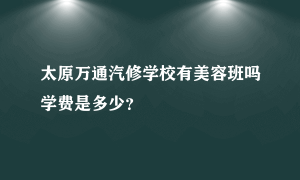 太原万通汽修学校有美容班吗学费是多少？