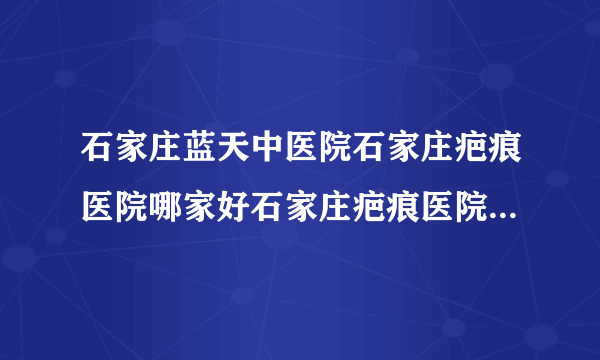 石家庄蓝天中医院石家庄疤痕医院哪家好石家庄疤痕医院排名-受伤后疤痕需要治疗吗