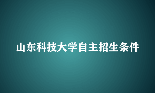 山东科技大学自主招生条件