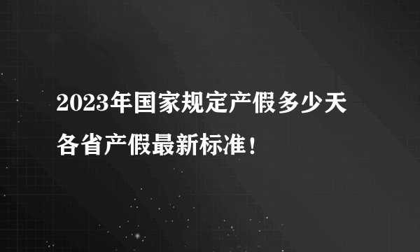 2023年国家规定产假多少天 各省产假最新标准！