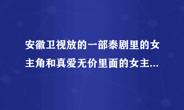 安徽卫视放的一部泰剧里的女主角和真爱无价里面的女主角很像，那个女的还带了一个小男孩在身边。