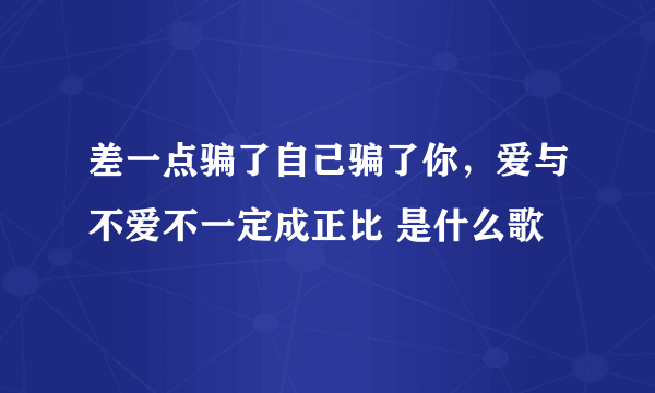 差一点骗了自己骗了你，爱与不爱不一定成正比 是什么歌