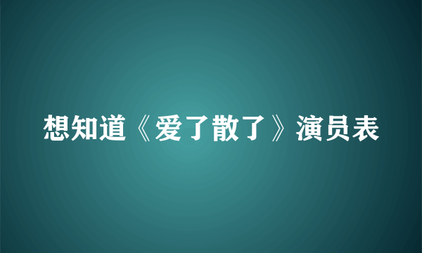 想知道《爱了散了》演员表