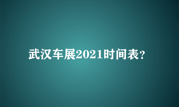 武汉车展2021时间表？