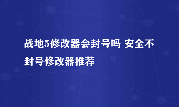 战地5修改器会封号吗 安全不封号修改器推荐