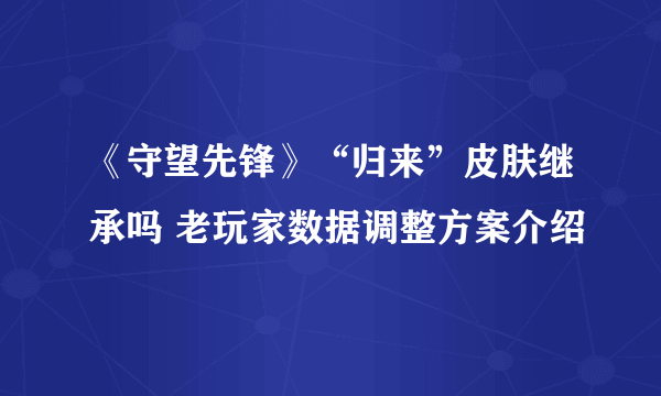 《守望先锋》“归来”皮肤继承吗 老玩家数据调整方案介绍