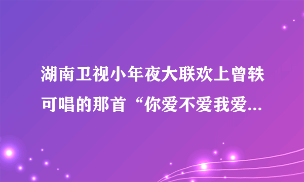 湖南卫视小年夜大联欢上曾轶可唱的那首“你爱不爱我爱不爱我爱不爱我”是什么歌?顺便求歌词。谢谢。