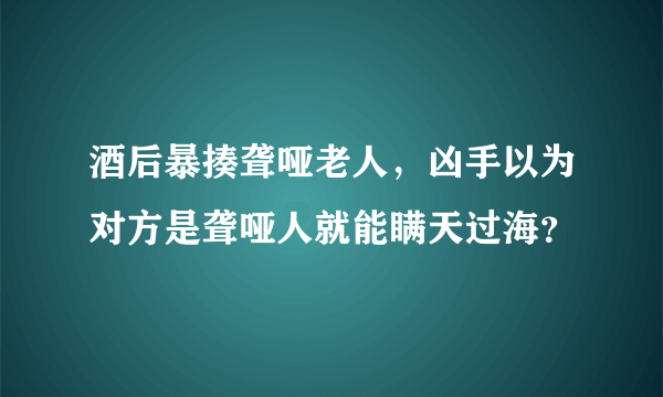 酒后暴揍聋哑老人，凶手以为对方是聋哑人就能瞒天过海？