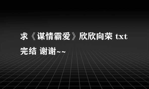 求《谋情霸爱》欣欣向荣 txt完结 谢谢~~